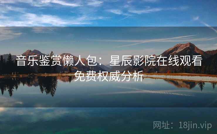 音乐鉴赏懒人包：星辰影院在线观看免费权威分析