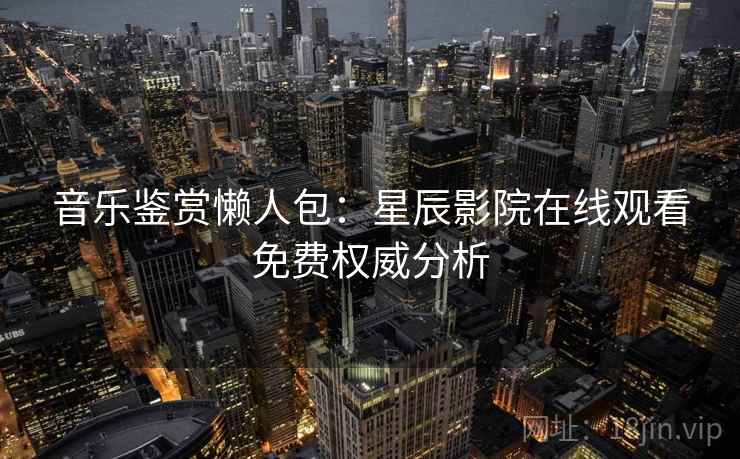 音乐鉴赏懒人包：星辰影院在线观看免费权威分析