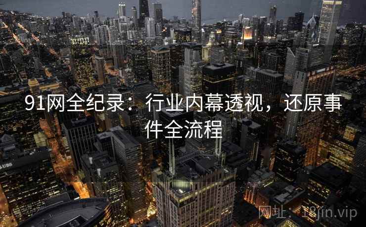 91网全纪录：行业内幕透视，还原事件全流程