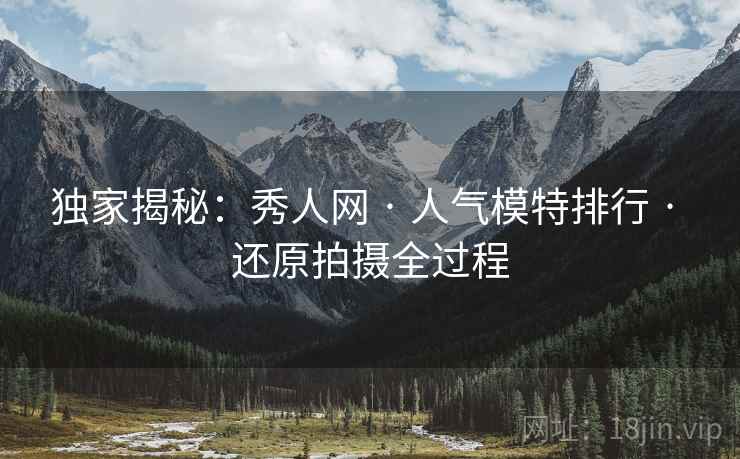 独家揭秘：秀人网 · 人气模特排行 · 还原拍摄全过程