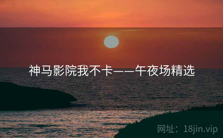 神马影院我不卡——午夜场精选