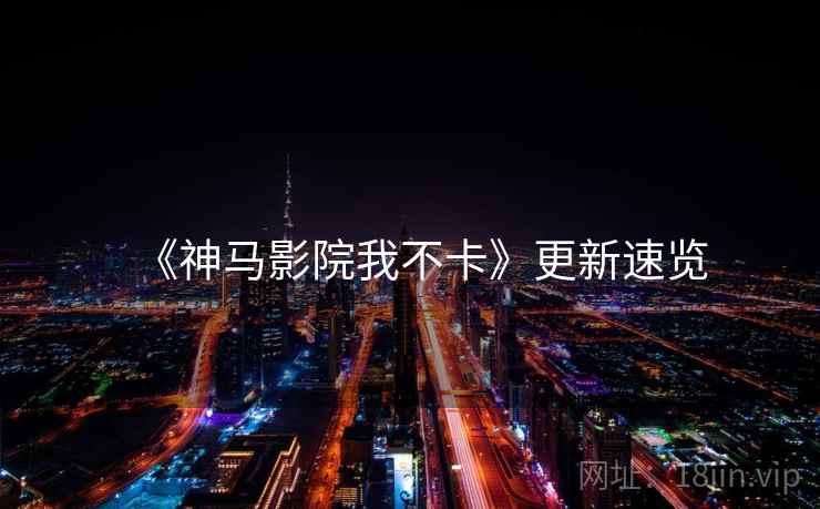 《神马影院我不卡》更新速览