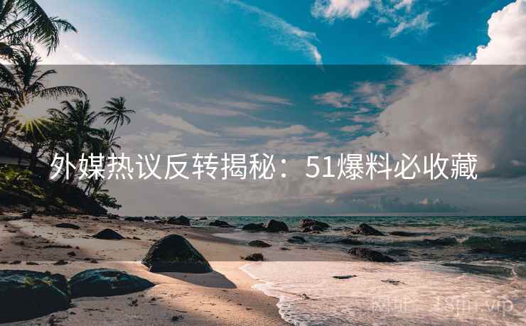外媒热议反转揭秘：51爆料必收藏