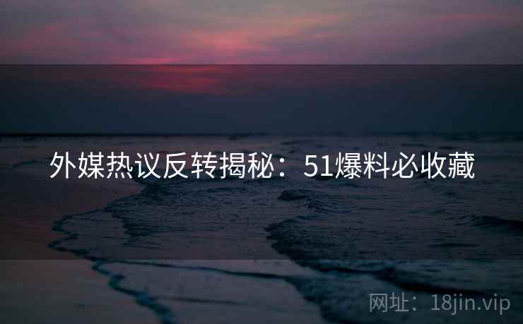 外媒热议反转揭秘：51爆料必收藏