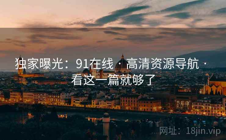 独家曝光：91在线 · 高清资源导航 · 看这一篇就够了