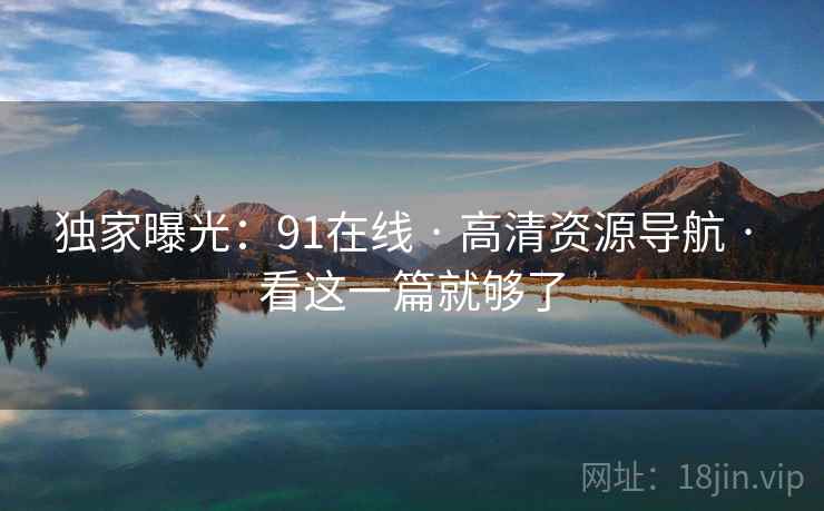 独家曝光：91在线 · 高清资源导航 · 看这一篇就够了