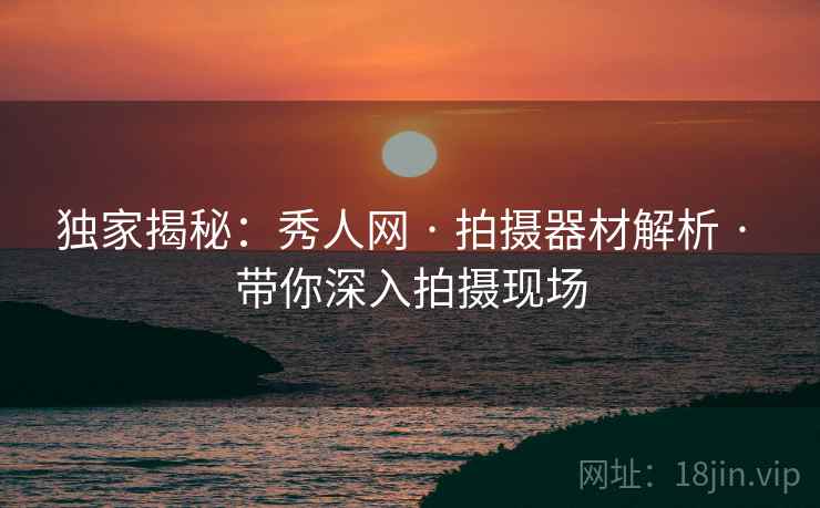 独家揭秘：秀人网 · 拍摄器材解析 · 带你深入拍摄现场