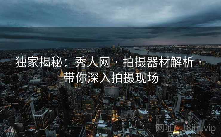独家揭秘：秀人网 · 拍摄器材解析 · 带你深入拍摄现场