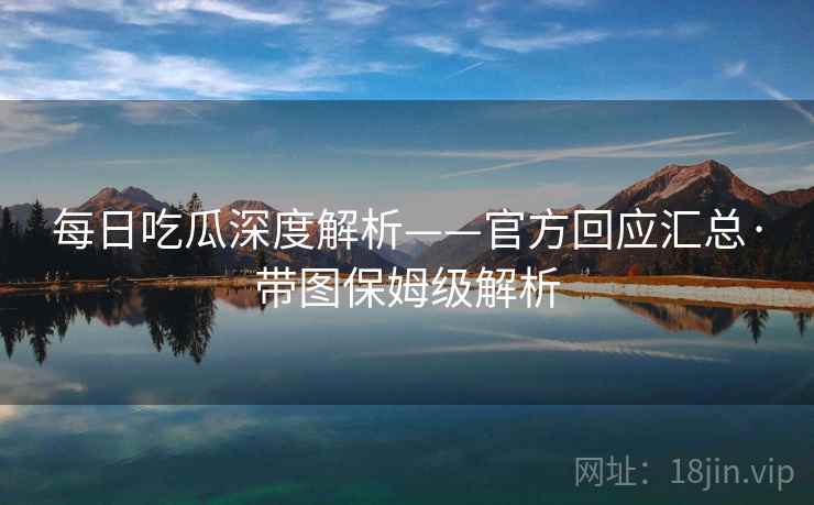 每日吃瓜深度解析——官方回应汇总·带图保姆级解析