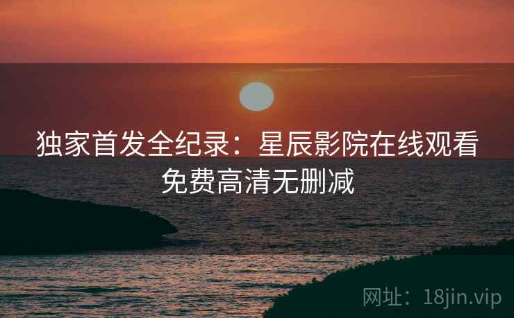 独家首发全纪录：星辰影院在线观看免费高清无删减