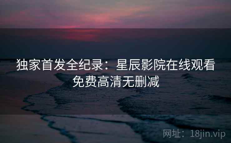 独家首发全纪录：星辰影院在线观看免费高清无删减
