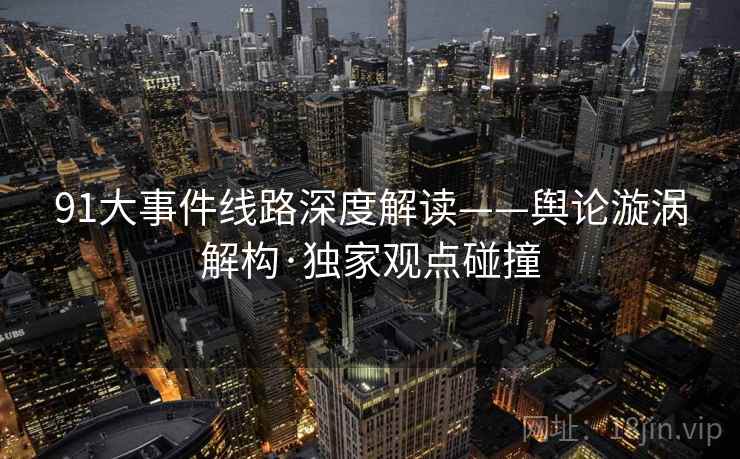 91大事件线路深度解读——舆论漩涡解构·独家观点碰撞