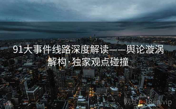 91大事件线路深度解读——舆论漩涡解构·独家观点碰撞