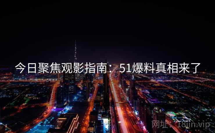 今日聚焦观影指南：51爆料真相来了