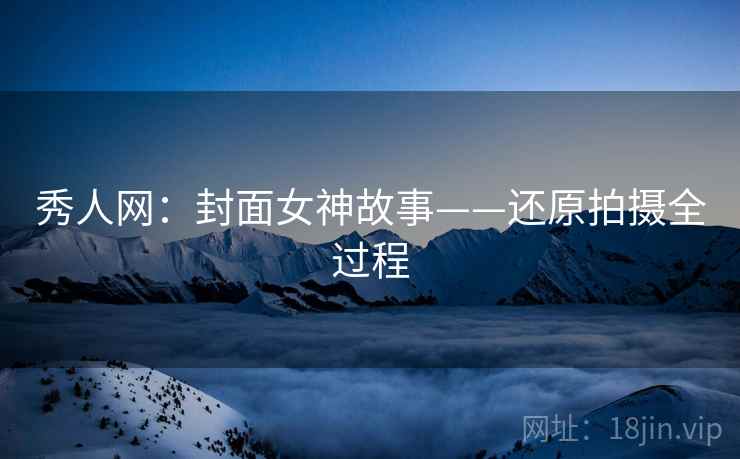 秀人网：封面女神故事——还原拍摄全过程