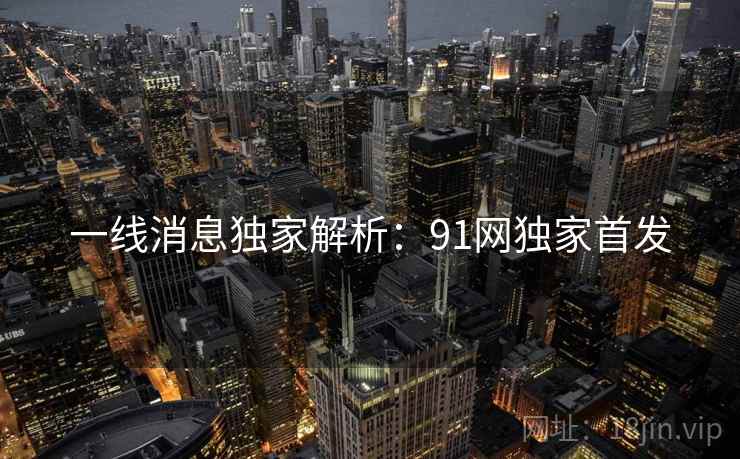 一线消息独家解析：91网独家首发