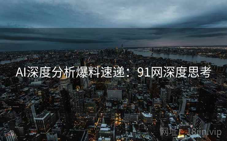 AI深度分析爆料速递：91网深度思考