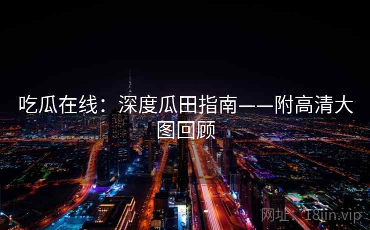 吃瓜在线：深度瓜田指南——附高清大图回顾