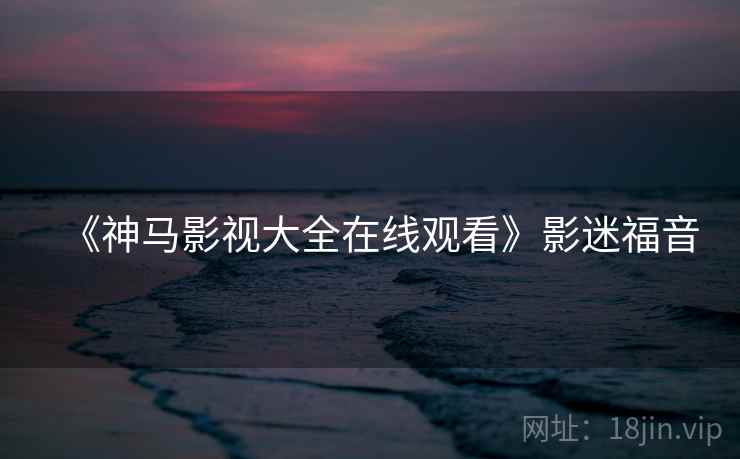 《神马影视大全在线观看》影迷福音