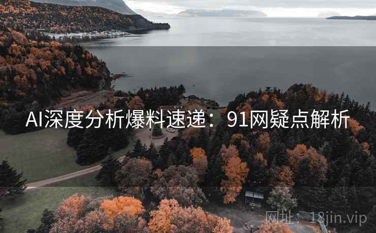 AI深度分析爆料速递：91网疑点解析