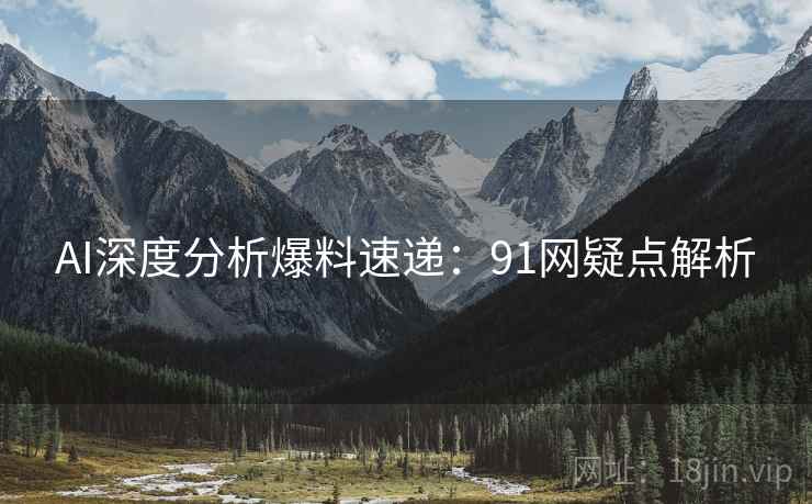 AI深度分析爆料速递：91网疑点解析