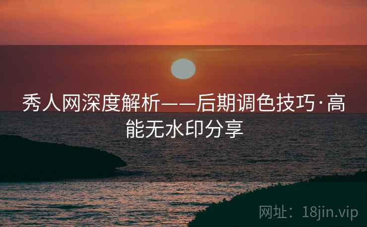 秀人网深度解析——后期调色技巧·高能无水印分享