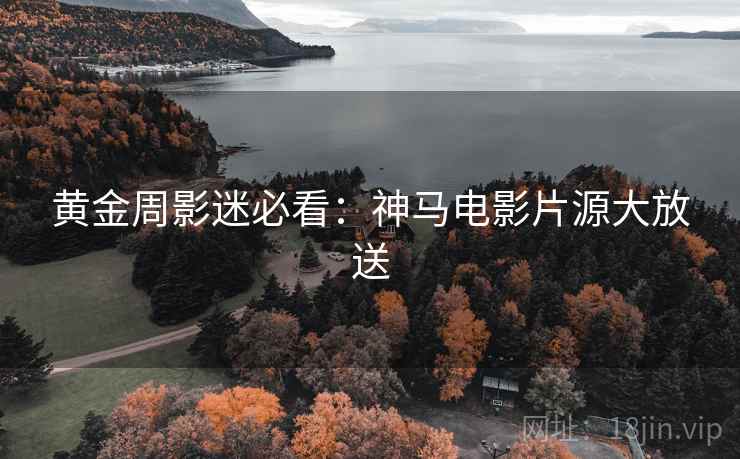 黄金周影迷必看：神马电影片源大放送