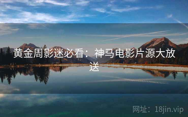 黄金周影迷必看：神马电影片源大放送