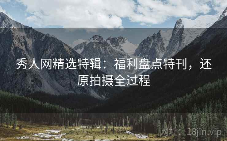 秀人网精选特辑：福利盘点特刊，还原拍摄全过程