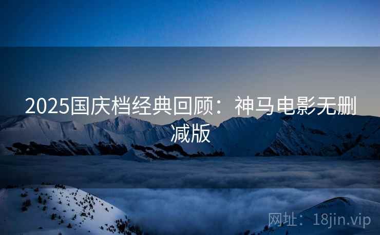 2025国庆档经典回顾：神马电影无删减版