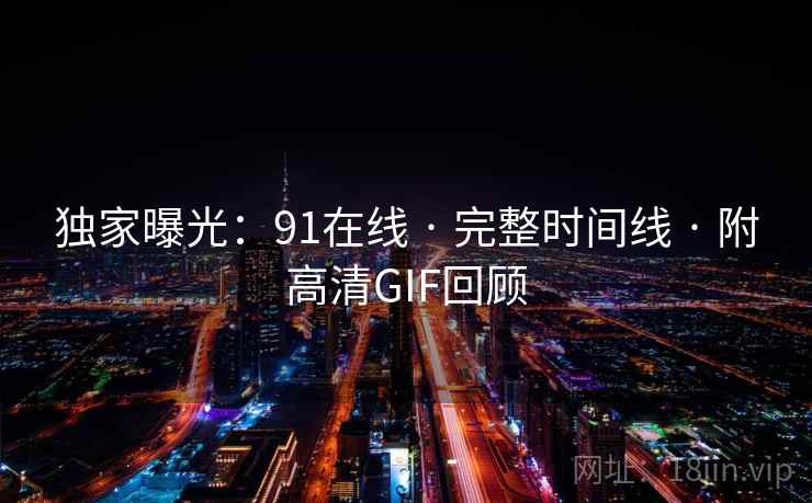 独家曝光：91在线 · 完整时间线 · 附高清GIF回顾