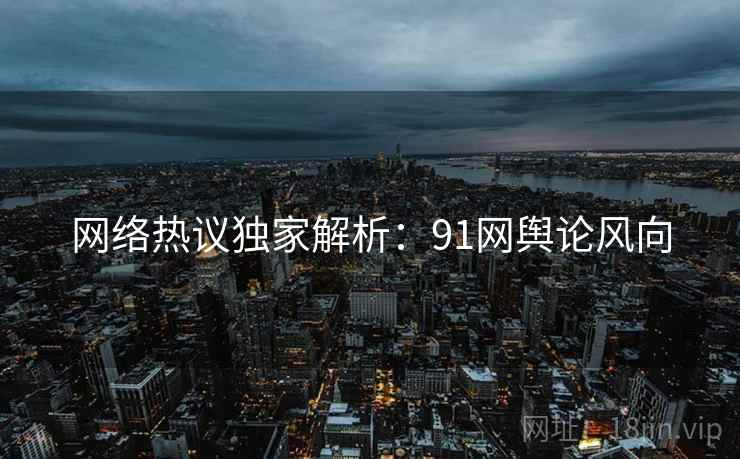 网络热议独家解析：91网舆论风向