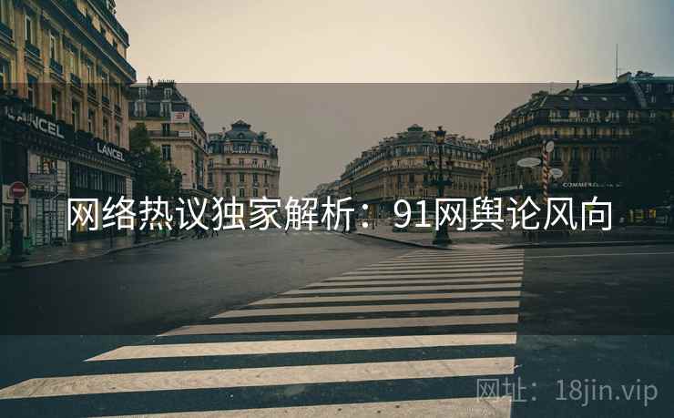 网络热议独家解析：91网舆论风向