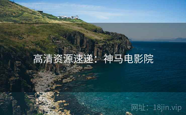 高清资源速递：神马电影院