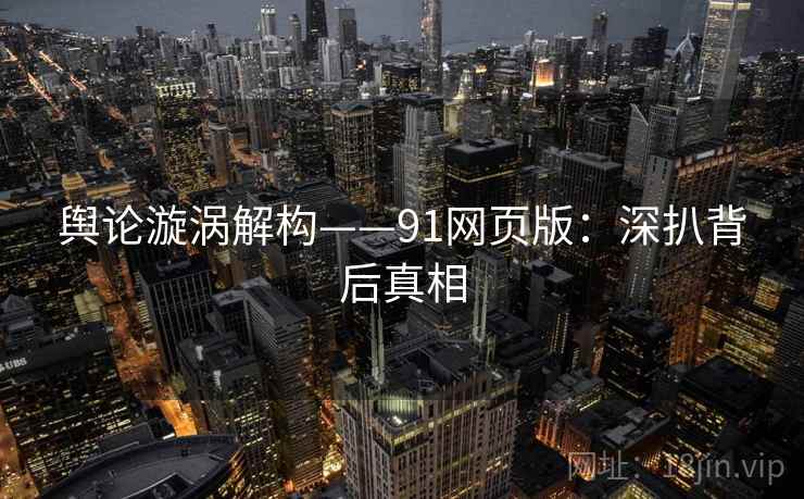 舆论漩涡解构——91网页版：深扒背后真相