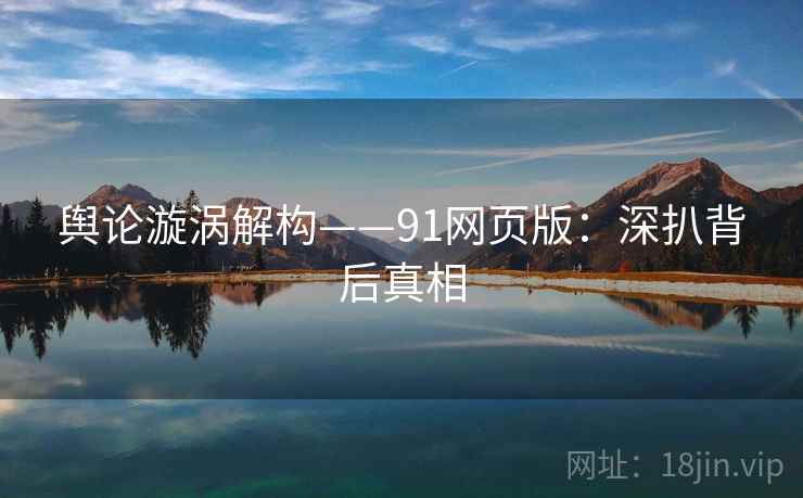 舆论漩涡解构——91网页版：深扒背后真相