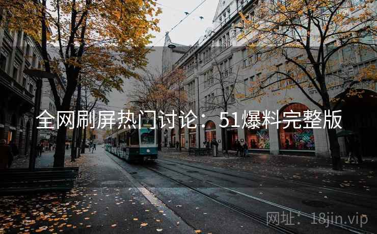 全网刷屏热门讨论：51爆料完整版