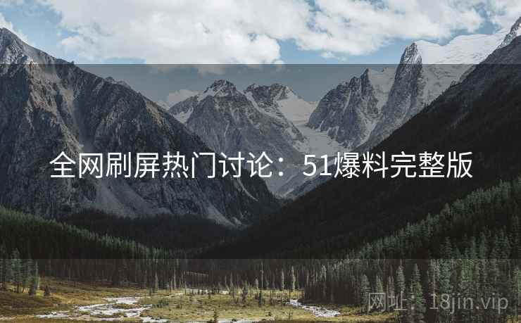 全网刷屏热门讨论：51爆料完整版