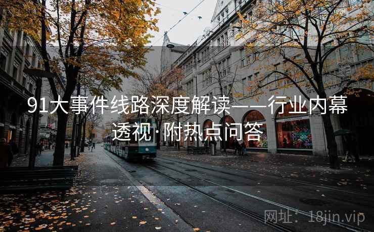 91大事件线路深度解读——行业内幕透视·附热点问答