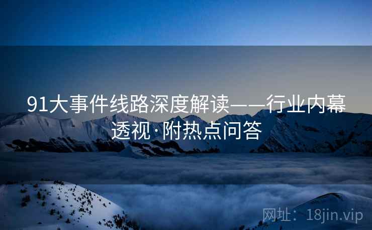 91大事件线路深度解读——行业内幕透视·附热点问答