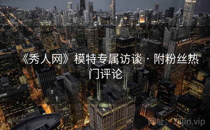 《秀人网》模特专属访谈 · 附粉丝热门评论