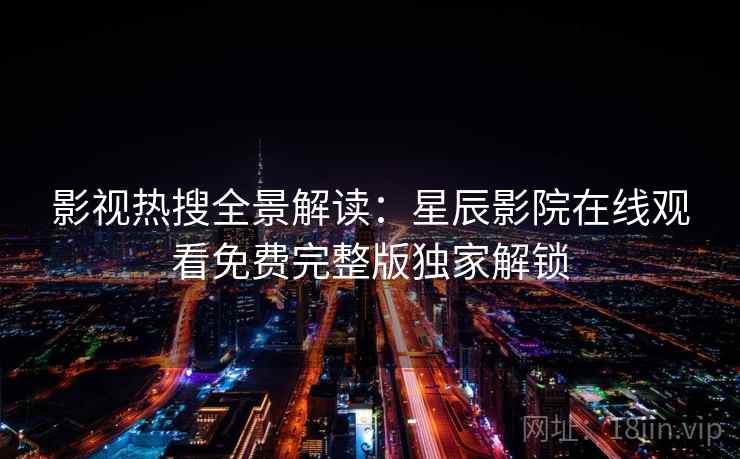 影视热搜全景解读：星辰影院在线观看免费完整版独家解锁