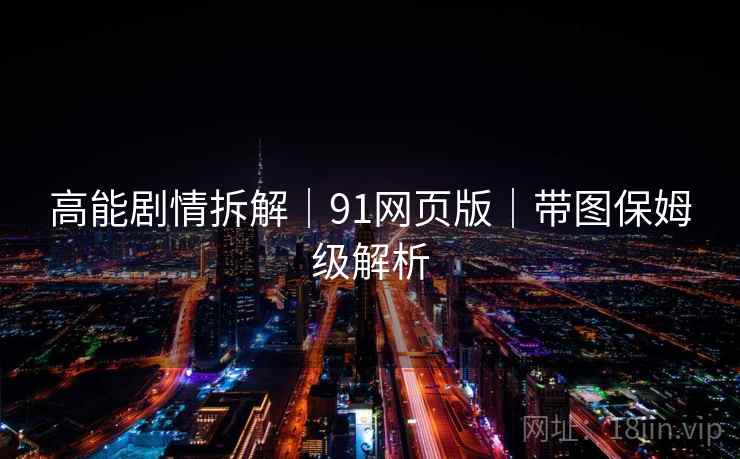 高能剧情拆解｜91网页版｜带图保姆级解析