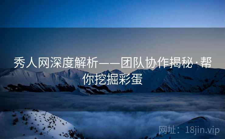 秀人网深度解析——团队协作揭秘·帮你挖掘彩蛋