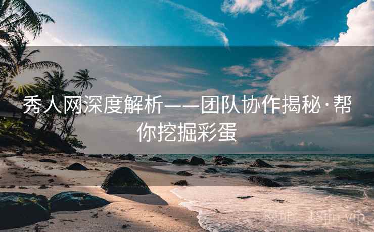 秀人网深度解析——团队协作揭秘·帮你挖掘彩蛋