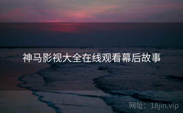 神马影视大全在线观看幕后故事