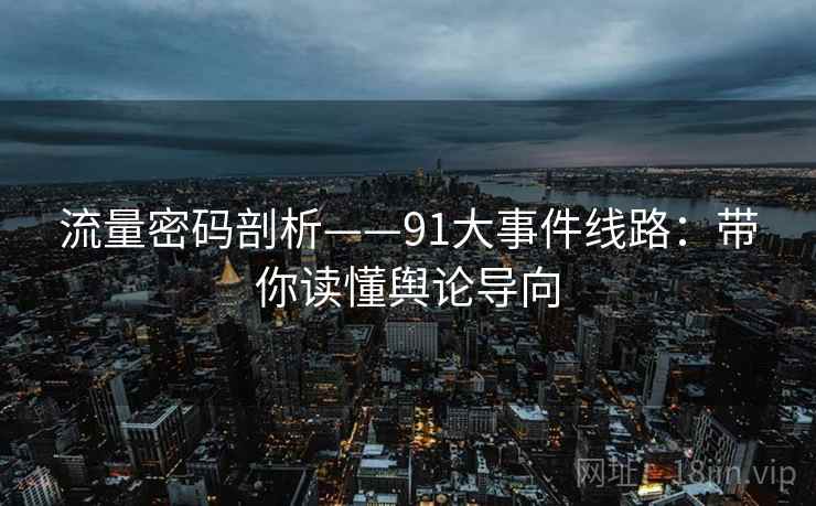 流量密码剖析——91大事件线路：带你读懂舆论导向