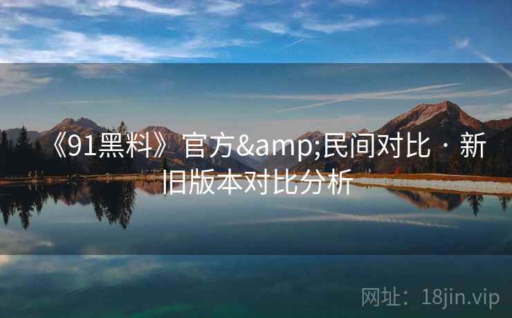 《91黑料》官方&民间对比 · 新旧版本对比分析