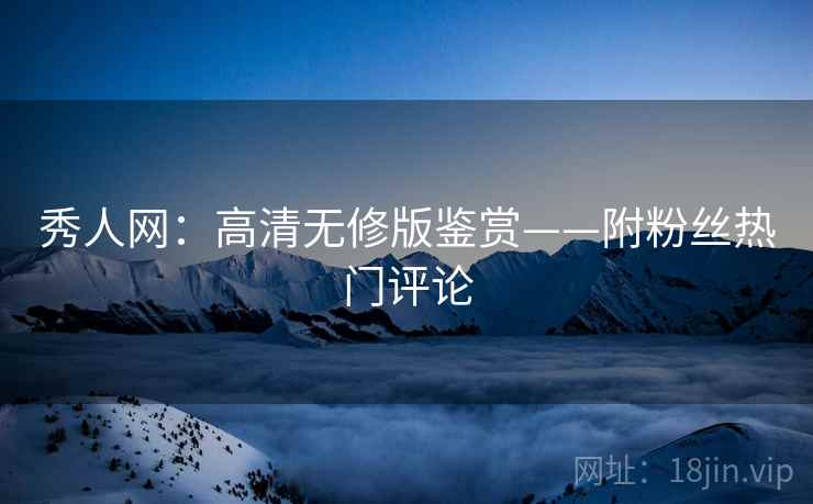 秀人网：高清无修版鉴赏——附粉丝热门评论