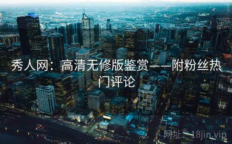 秀人网：高清无修版鉴赏——附粉丝热门评论